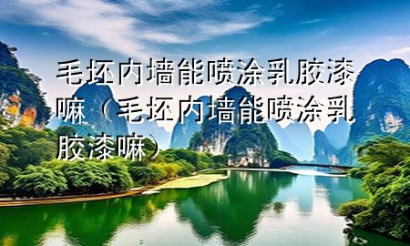 毛坯內(nèi)墻能?chē)娡咳槟z漆嘛（毛坯內(nèi)墻能?chē)娡咳槟z漆嘛）