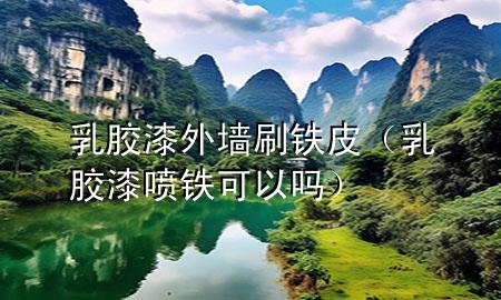 乳膠漆外墻刷鐵皮（乳膠漆噴鐵可以嗎）