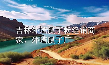吉林外墻膩?zhàn)臃劢?jīng)銷商家，外墻膩?zhàn)訌S