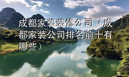 成都家裝裝修公司（成都家裝公司排名前十有哪些）