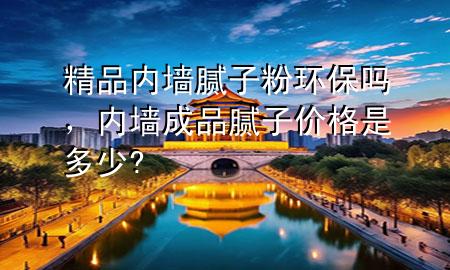 精品內(nèi)墻膩子粉環(huán)保嗎，內(nèi)墻成品膩子價格是多少?