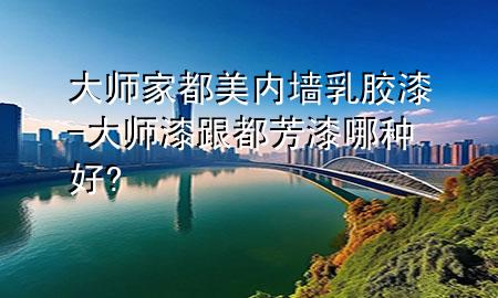 大師家都美內(nèi)墻乳膠漆-大師漆跟都芳漆哪種好?