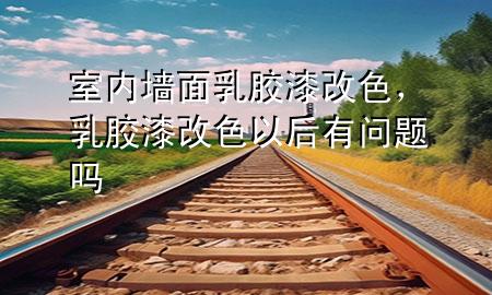室內(nèi)墻面乳膠漆改色，乳膠漆改色以后有問題嗎
