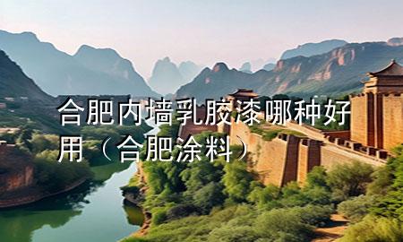 合肥內(nèi)墻乳膠漆哪種好用（合肥涂料）
