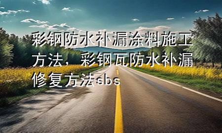 彩鋼防水補漏涂料施工方法，彩鋼瓦防水補漏修復(fù)方法 sbs