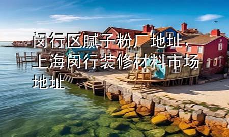 閔行區(qū)膩子粉廠地址，上海閔行裝修材料市場地址
