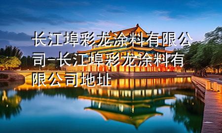 長江埠彩龍涂料有限公司-長江埠彩龍涂料有限公司地址
