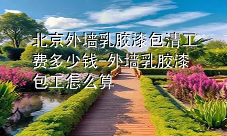 北京外墻乳膠漆包清工費(fèi)多少錢(qián)-外墻乳膠漆包工怎么算