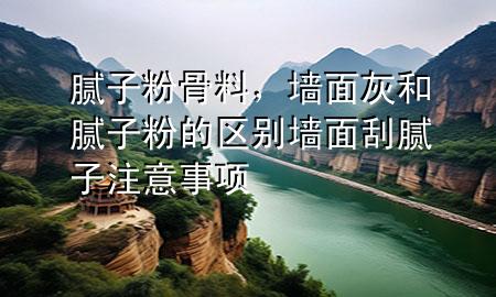 膩?zhàn)臃酃橇?，墻面灰和膩?zhàn)臃鄣膮^(qū)別 墻面刮膩?zhàn)幼⒁馐马?xiàng)