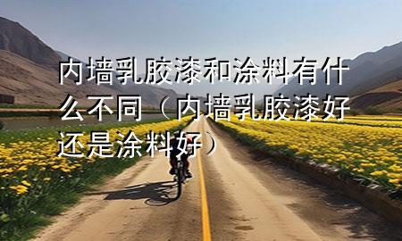內(nèi)墻乳膠漆和涂料有什么不同（內(nèi)墻乳膠漆好還是涂料好）