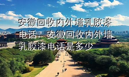 安徽回收內(nèi)外墻乳膠漆電話，安徽回收內(nèi)外墻乳膠漆電話是多少