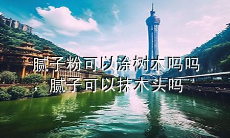 膩子粉可以涂樹木嗎嗎，膩子可以抹木頭嗎