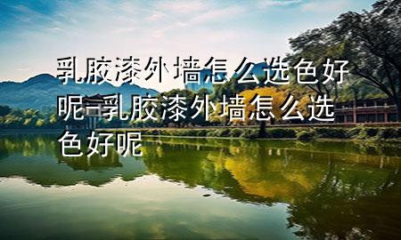 乳膠漆外墻怎么選色好呢-乳膠漆外墻怎么選色好呢