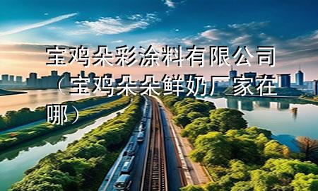 寶雞朵彩涂料有限公司（寶雞朵朵鮮奶廠家在哪）
