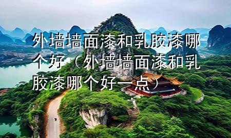 外墻墻面漆和乳膠漆哪個好（外墻墻面漆和乳膠漆哪個好一點）
