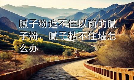 膩子粉遮不住以前的膩子粉，膩子粘不住墻怎么辦
