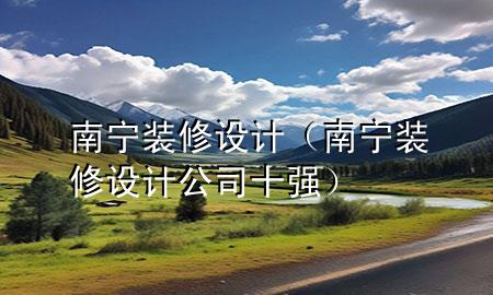 南寧裝修設(shè)計（南寧裝修設(shè)計公司十強）