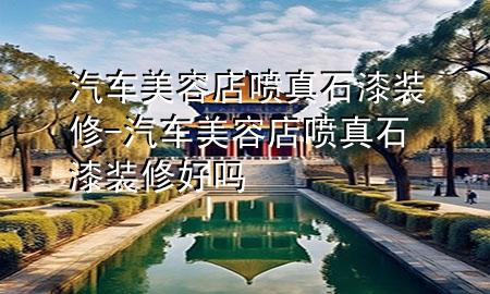 汽車美容店噴真石漆裝修-汽車美容店噴真石漆裝修好嗎