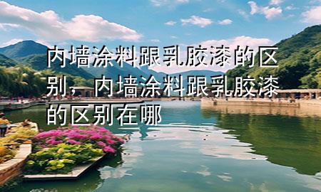 內(nèi)墻涂料跟乳膠漆的區(qū)別，內(nèi)墻涂料跟乳膠漆的區(qū)別在哪