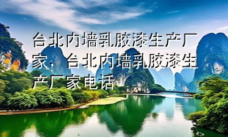臺(tái)北內(nèi)墻乳膠漆生產(chǎn)廠(chǎng)家，臺(tái)北內(nèi)墻乳膠漆生產(chǎn)廠(chǎng)家電話(huà)
