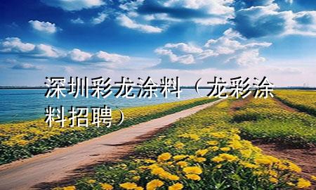 深圳彩龍涂料（龍彩涂料招聘）