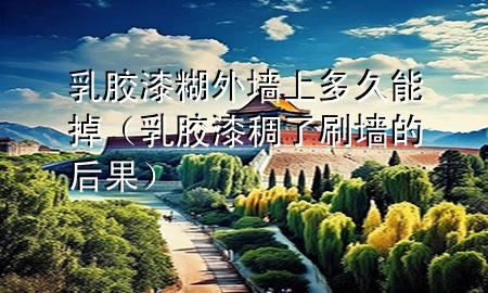 乳膠漆糊外墻上多久能掉（乳膠漆稠了刷墻的后果）
