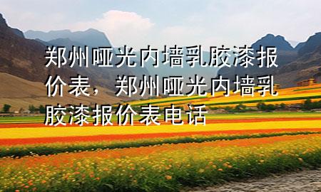 鄭州啞光內(nèi)墻乳膠漆報價表，鄭州啞光內(nèi)墻乳膠漆報價表電話