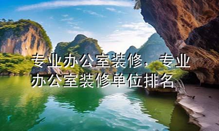 專業(yè)辦公室裝修，專業(yè)辦公室裝修單位排名