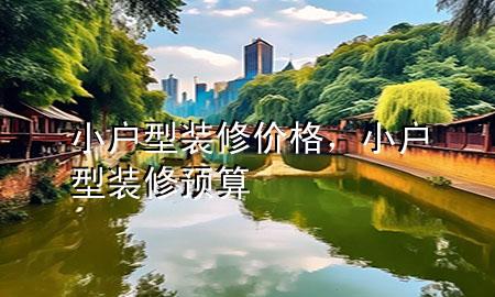 小戶型裝修價格，小戶型裝修預(yù)算