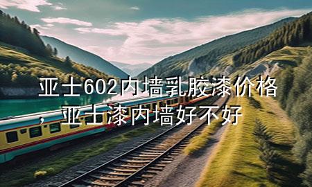 亞士602內(nèi)墻乳膠漆價(jià)格，亞士漆內(nèi)墻好不好