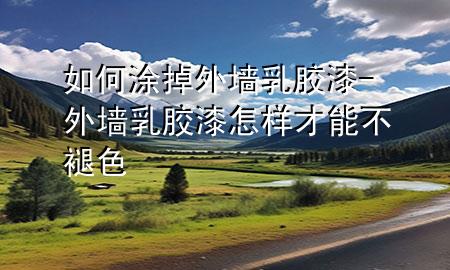 如何涂掉外墻乳膠漆-外墻乳膠漆怎樣才能不褪色