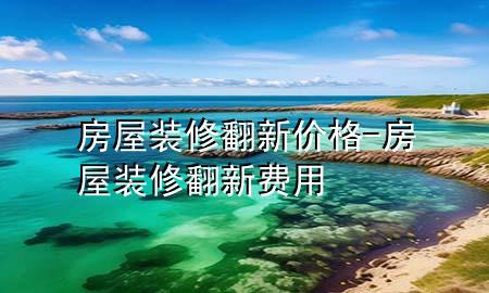 房屋裝修翻新價(jià)格-房屋裝修翻新費(fèi)用