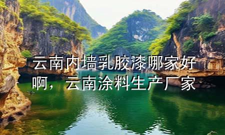 云南內(nèi)墻乳膠漆哪家好啊，云南涂料生產(chǎn)廠家