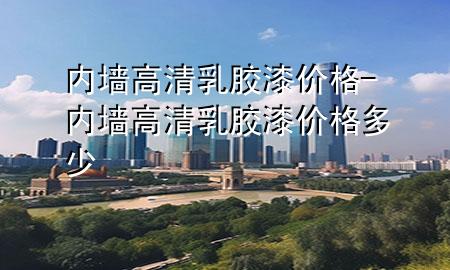 內墻 高清 乳膠漆價格-內墻 高清 乳膠漆價格多少