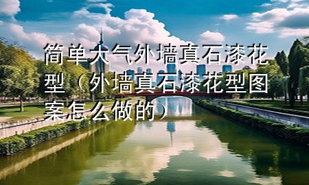 簡單大氣外墻真石漆花型（外墻真石漆花型圖案怎么做的）