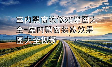 室內(nèi)飄窗裝修效果圖大全-室內(nèi)飄窗裝修效果圖大全視頻