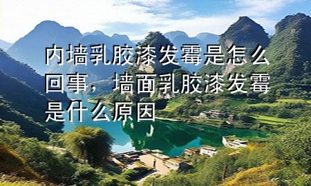 內(nèi)墻乳膠漆發(fā)霉是怎么回事，墻面乳膠漆發(fā)霉是什么原因