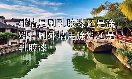 外墻是刷乳膠漆還是涂料，刷外墻用涂料還是乳膠漆