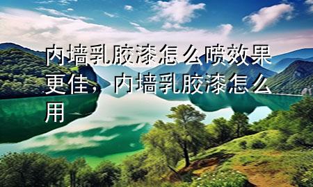內(nèi)墻乳膠漆怎么噴效果更佳，內(nèi)墻乳膠漆怎么用