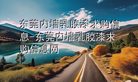 東莞內(nèi)墻乳膠漆求購信息-東莞內(nèi)墻乳膠漆求購信息網(wǎng)