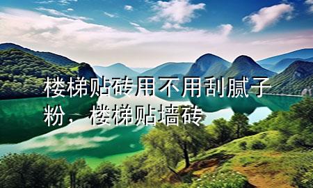 樓梯貼磚用不用刮膩?zhàn)臃?，樓梯貼墻磚