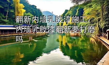 翻新內(nèi)墻乳膠漆施工，內(nèi)墻乳膠漆翻新要打磨嗎