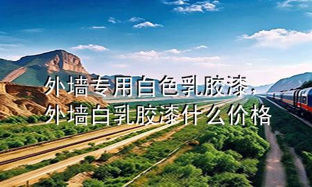 外墻專用白色乳膠漆，外墻白乳膠漆什么價格