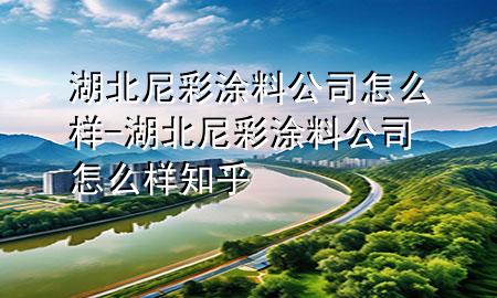 湖北尼彩涂料公司怎么樣-湖北尼彩涂料公司怎么樣知乎