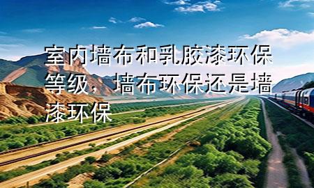 室內(nèi)墻布和乳膠漆環(huán)保等級(jí)，墻布環(huán)保還是墻漆環(huán)保