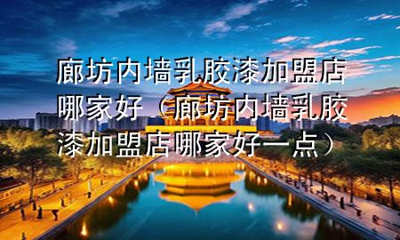 廊坊內(nèi)墻乳膠漆加盟店哪家好（廊坊內(nèi)墻乳膠漆加盟店哪家好一點）