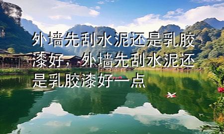 外墻先刮水泥還是乳膠漆好，外墻先刮水泥還是乳膠漆好一點(diǎn)