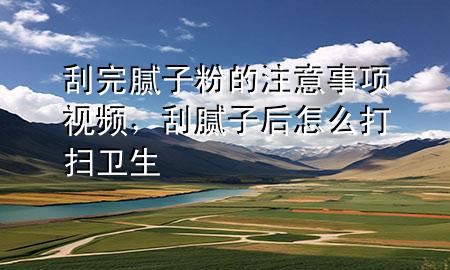 刮完膩子粉的注意事項視頻，刮膩子后怎么打掃衛(wèi)生