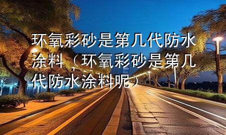 環(huán)氧彩砂是第幾代防水涂料（環(huán)氧彩砂是第幾代防水涂料呢）