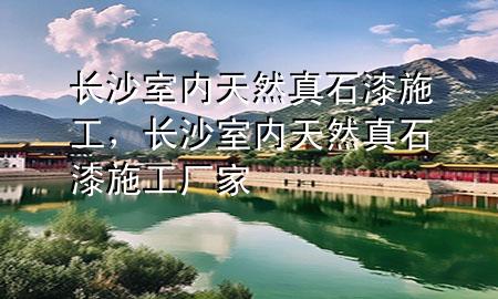 長(zhǎng)沙室內(nèi)天然真石漆施工，長(zhǎng)沙室內(nèi)天然真石漆施工廠家